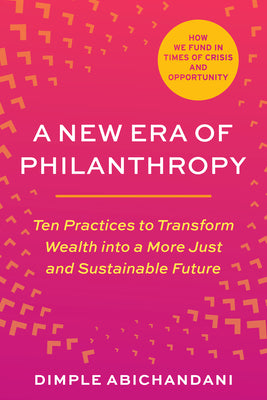 A New Era of Philanthropy: Ten Practices to Transform Wealth Into a More Just and Sustainable Future--How We Fund in Times of Crisis and Opportunity by Dimple Abichandani book cover