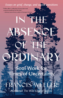 Book cover of In the Absence of the Ordinary: Soul Work for Times of Uncertainty--Essays on Grief, Change, and Sacred Transitions by Weller, Francis