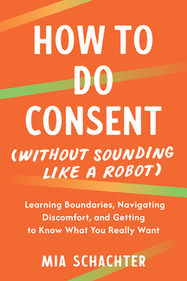 How to Do Consent (Without Sounding Like a Robot): Learning Boundaries, Navigating Discomfort, and Getting to Know What You Really Want by Mia Schachter book cover