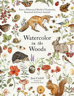 Book cover of Watercolor in the Woods: Paint a Whimsical World of Forest Animals, Botanicals, Toadstools and More by Carkill, Jane