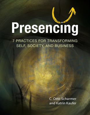 Book cover of Presencing: 7 Practices for Transforming Self, Society, and Business by Scharmer, C. Otto