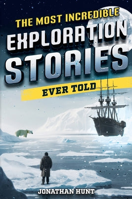 The Most Incredible Exploration Stories Ever Told: A Collection of Extraordinary Tales From Our World's Greatest Explorers by Jonathan Hunt book cover