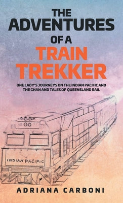 Book cover of The Adventures of a Train Trekker: One Lady's Journeys on the Indian Pacific and the Ghan and Tales of Queensland Rail by Carboni, Adriana