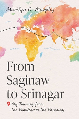 Book cover of From Saginaw to Srinagar: My Journey from the Familiar to the Faraway by Murphy, Marilyn C.
