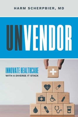 Book cover of Unvendor: Innovative Healthcare with a Diverse It Stack by Scherpbier, Harm
