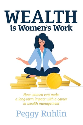 Book cover of Wealth Is Women's Work: How Women Can Make a Long-Term Impact with a Career in Wealth Management by Ruhlin, Peggy