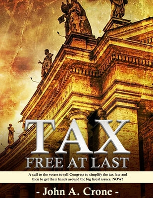 Book cover of Tax Free at Last: A call to the American voters to tell Congress to simplify the tax law, give TAX FREEDOM TO MILLIONS, and then to get their hands ar by Crone, John
