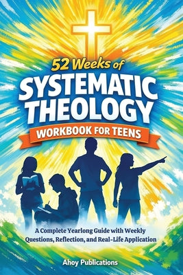 52 Weeks of Systematic Theology Workbook for Teens: A Complete Yearlong Guide with Weekly Questions, Reflection, and Real-Life Application by Ahoy Publications book cover