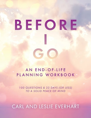 Book cover of Before I Go: An End-Of-Life Planning Workbook, 100 Questions & 33 Days (or less) to a Solid Peace of Mind by Everhart, Carl