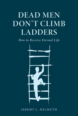 Dead Men Don't Climb Ladders: How to Receive Eternal Life by Jeremy L. Helmuth book cover