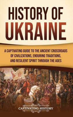 History of Ukraine: A Captivating Guide to the Ancient Crossroads of Civilizations, Enduring Traditions, and Resilient Spirit Through the Ages by Captivating History book cover