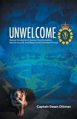 Unwelcome: Sexual Harassment, Sexual Discrimination, Sexual Assault, and Rape in the Canadian Forces by Captain Dawn Ottman book cover