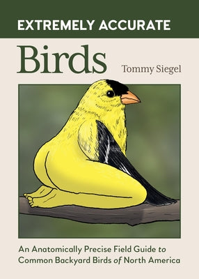 Extremely Accurate Birds: An Anatomically Precise Field Guide to Common Backyard Birds of North America by Tommy Siegel book cover