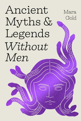 Ancient Myths and Legends Without Men: Reclaiming the Stories of Mythology's Most Iconic Women, Goddesses, and Female Monsters by Gold, Mara book cover