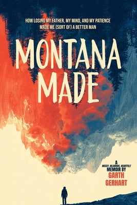 Book cover of Montana Made: How Losing My Father, My Mind, and My Patience Made Me (Sort Of) a Better Man by Gerhart, Garth
