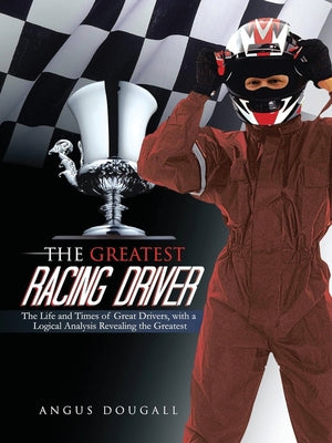 Book cover of The Greatest Racing Driver: The Life and Times of Great Drivers, with a Logical Analysis Revealing the Greatest by Dougall, Angus