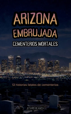 Book cover of Arizona Embrujada Cementerios Mortales: 13 historias fatales de cementerios by Blanch, Jethro
