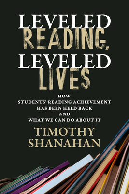 Leveled Reading, Leveled Lives: How Students' Reading Achievement Has Been Held Back and What We Can Do about It by Shanahan, Timothy book cover