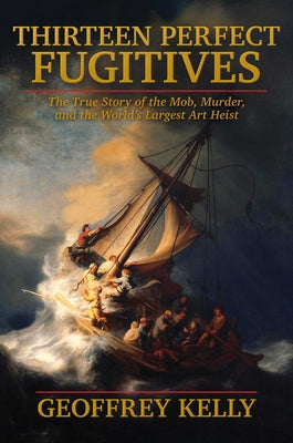 Book cover of Thirteen Perfect Fugitives: The True Story of the Mob, Murder, and the World's Largest Art Heist by Kelly, Geoffrey