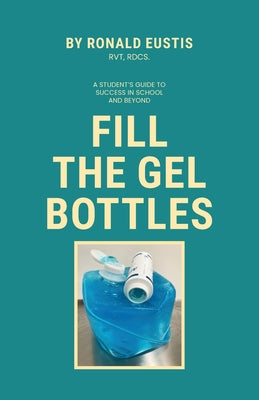 Fill The Gel Bottles, A STUDENT'S GUIDE TO SUCCESS IN SCHOOL AND BEYOND by Ronald Eustis book cover