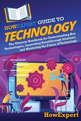 HowExpert Guide to Technology: The Ultimate Handbook for Understanding Key Technologies, Innovating Breakthrough Solutions, and Mastering the Future o