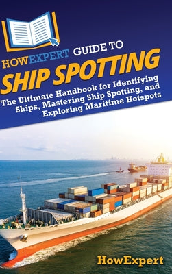 Book cover of HowExpert Guide to Ship Spotting: The Ultimate Handbook for Identifying Ships, Mastering Ship Spotting, and Exploring Maritime Hotspots by Howexpert