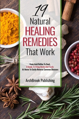 Book cover of 19 Natural Healing Remedies That work: From Acid Reflux To Gout, A Guide To Using Herbs And Foods At Home To Easily Reverse Common Diseases by Publishing, Archbrook