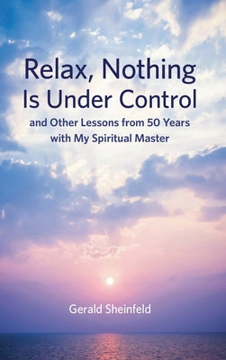 Book cover of Relax, Nothing Is Under Control: and Other Lessons from 50 Years with My Spiritual Master by Sheinfeld, Gerald