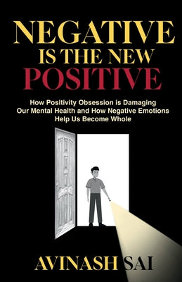 Book cover of Negative is the New Positive: How Positivity Obsession is Damaging Our Mental Health and How Negative Emotions Help Us Become Whole by Avinash Sai