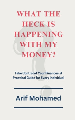 Book cover of What The Heck Is Happening With My Money: Take Control of Your Finances: A Practical Guide for Every Individual by Arif Mohamed