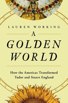 A Golden World: How the Americas Transformed Tudor and Stuart England by Lauren Working book cover