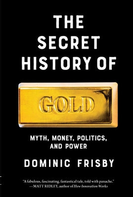 The Secret History of Gold: Myth, Money, Politics, and Power by Frisby, Dominic book cover