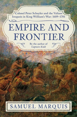 Empire and Frontier: Colonel Peter Schuyler and the Valiant Iroquois in King William's War: 1689-1701 by Samuel Marquis book cover