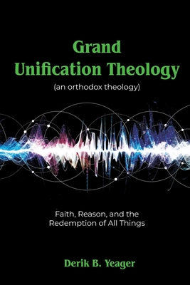 Book cover of Grand Unification Theology: (An Orthodox Theology) Faith, Reason, And the Redemption of All Things by Yeager, Derik B.