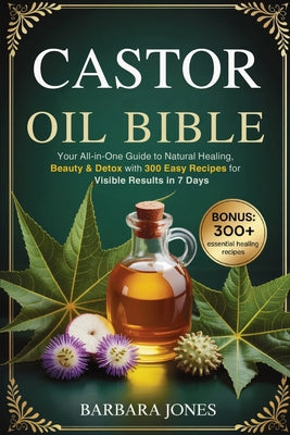 Book cover of The Castor Oil Bible: Your All-in-One Guide to Natural Healing, Beauty & Detox with 300 Easy Recipes for Visible Results in 7 Days by Jones, Barbara