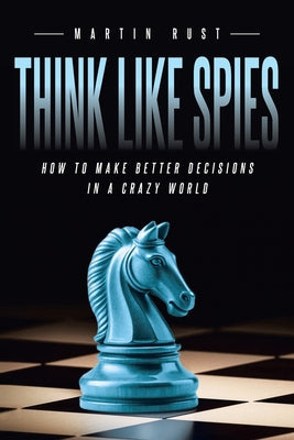 Think Like Spies: How to Make Better Decisions in a Crazy World
