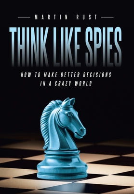 Think Like Spies: How to Make Better Decisions in a Crazy World