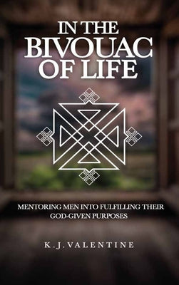 In the Bivouac of Life, Mentoring Men Into Fulfilling Their God-Given Purpose by K. J. Valentine book cover