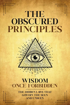 Book cover of The Obscured Principles Unveiled: The Hidden Laws That Govern the Seen and Unseen by Scribe, The Nameless