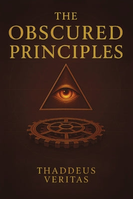 Book cover of The Obscured Principles: All You Need to Know Made Clear. Discover the Hidden Architecture of Power, Reality, and Destiny by Veritas, Thaddeus