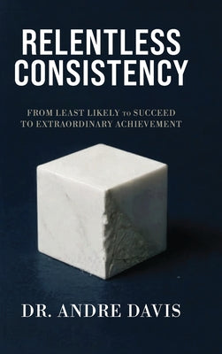 Book cover of Relentless Consistency, From Least Likely to Succeed to Extraordinary Achievement by Davis, Andre Paul