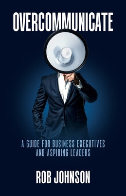 Overcommunicate: A Guide for Business Executives and Aspiring Leaders
