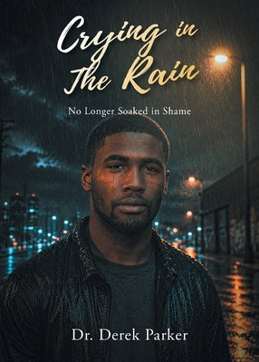 Crying in the Rain: No Longer Soaked in Shame by Derek Parker book cover