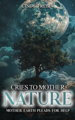Book cover of Cries to Mother Nature: Mother Earth Pleads for Help by Frebe, Cindy