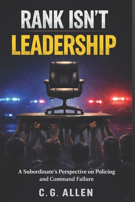 Book cover of Rank Isn't Leadership: A Subordinate's Perspective on Policing and Command Failure by Allen, C. G.