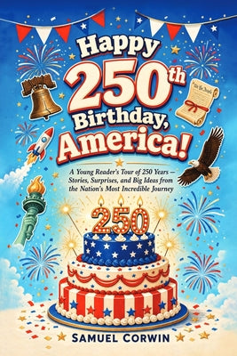 Happy 250th Birthday, America!: A Young Reader's Tour of 250 Years - Stories, Surprises, and Big Ideas from the Nation's Most Incredible Journey by Samuel Corwin book cover