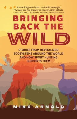 Book cover of Bringing Back the Wild: Stories from Revitalized Ecosystems Around the World and How Sport Hunting Supports Them by Arnold, Mike