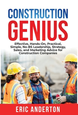 Construction Genius: Effective, Hands-On, Practical, Simple, No-BS Leadership, Strategy, Sales, and Marketing Advice for Construction Companies by Eric Anderton book cover