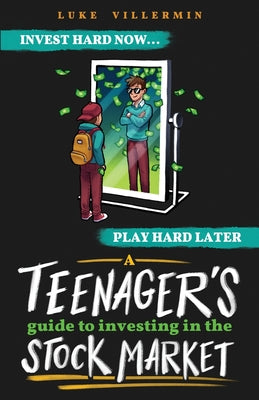 A Teenager's Guide to Investing in the Stock Market: Invest Hard Now Play Hard Later by Luke Villermin book cover