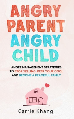 Book cover of Angry Parent Angry Child: Anger management strategies to stop yelling, keep your cool and become a peaceful family by Khang, Carrie